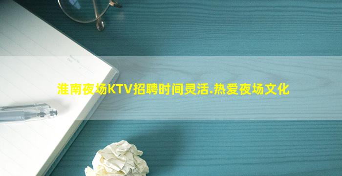 淮南夜场KTV招聘时间灵活.热爱夜场文化